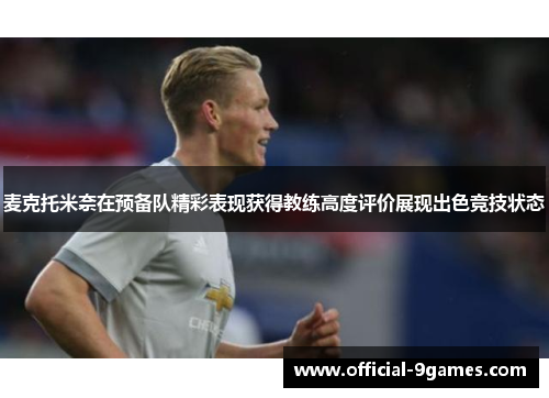 麦克托米奈在预备队精彩表现获得教练高度评价展现出色竞技状态