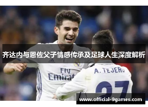 齐达内与恩佐父子情感传承及足球人生深度解析
