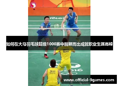 如何在大马羽毛球超级1000赛中脱颖而出成就职业生涯高峰