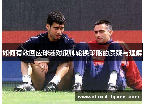 如何有效回应球迷对瓜帅轮换策略的质疑与理解