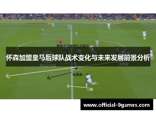 怀森加盟皇马后球队战术变化与未来发展前景分析