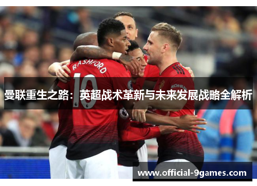 曼联重生之路：英超战术革新与未来发展战略全解析