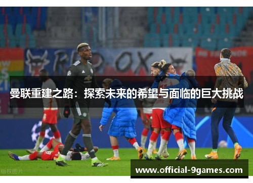 曼联重建之路：探索未来的希望与面临的巨大挑战