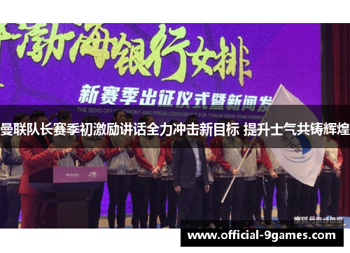 曼联队长赛季初激励讲话全力冲击新目标 提升士气共铸辉煌